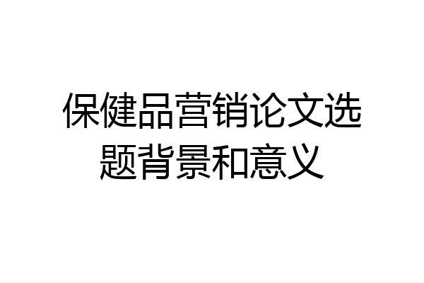 保健品营销论文选题背景和意义