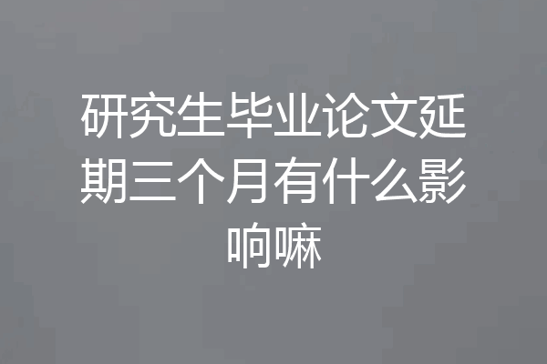 研究生毕业论文延期三个月有什么影响嘛