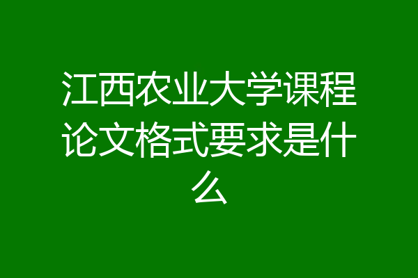 江西农业大学课程论文格式要求是什么