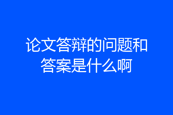 论文答辩的问题和答案是什么啊