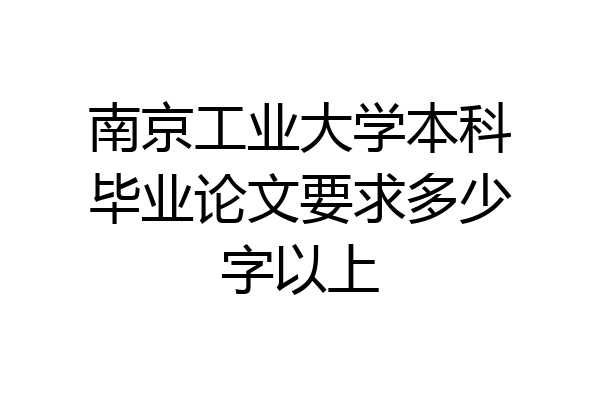 南京工业大学本科毕业论文要求多少字以上