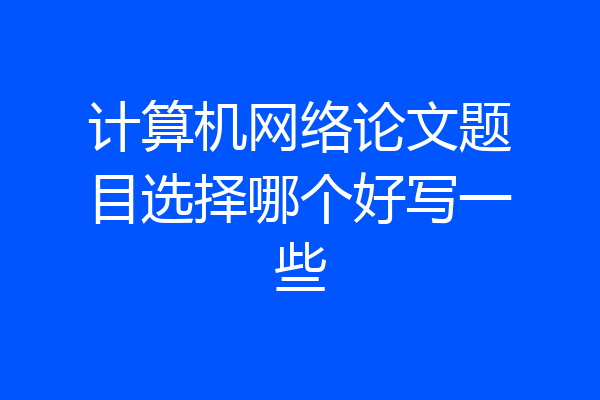 计算机网络论文题目选择哪个好写一些