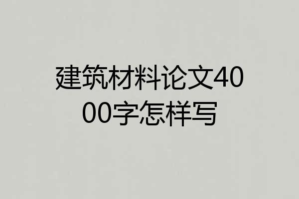 建筑材料论文4000字怎样写