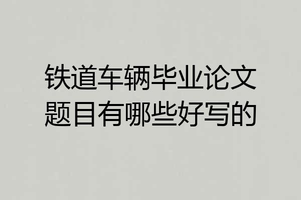 铁道车辆毕业论文题目有哪些好写的