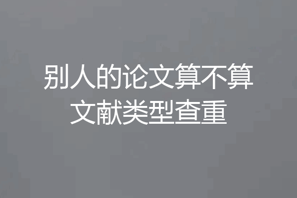 别人的论文算不算文献类型查重