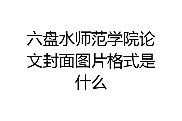 六盘水师范学院论文封面图片格式是什么