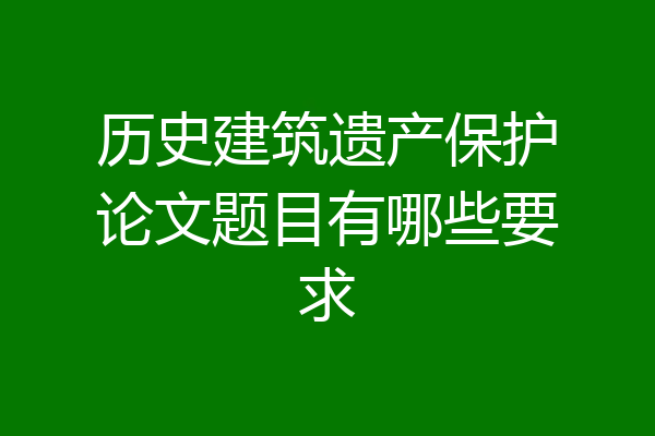 历史建筑遗产保护论文题目有哪些要求