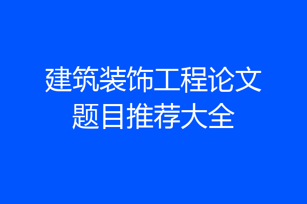 建筑装饰工程论文题目推荐大全