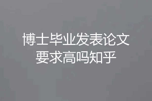 博士毕业发表论文要求高吗知乎