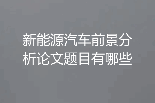 新能源汽车前景分析论文题目有哪些