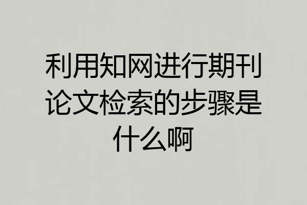 利用知网进行期刊论文检索的步骤是什么啊