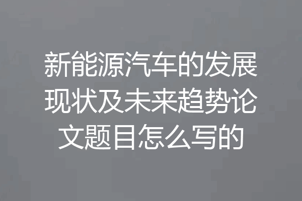 新能源汽车的发展现状及未来趋势论文题目怎么写的