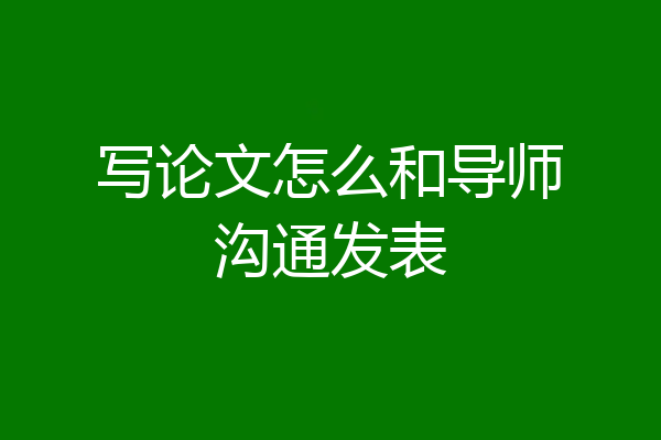 写论文怎么和导师沟通发表