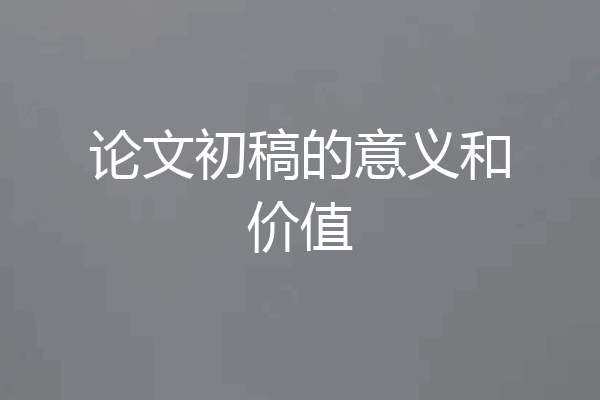 论文初稿的意义和价值