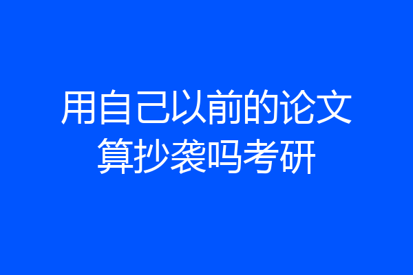用自己以前的论文算抄袭吗考研