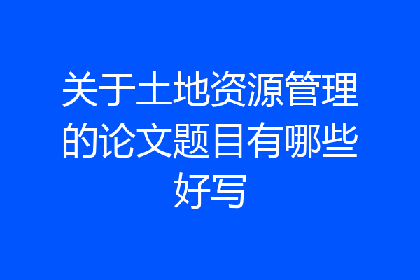 关于土地资源管理的论文题目有哪些好写