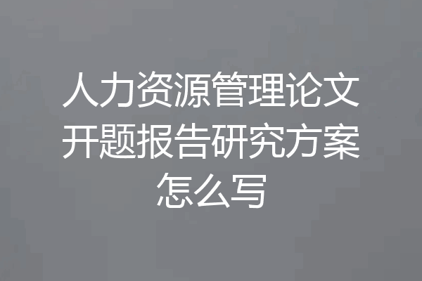 人力资源管理论文开题报告研究方案怎么写