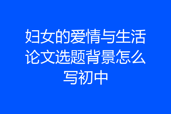 妇女的爱情与生活论文选题背景怎么写初中