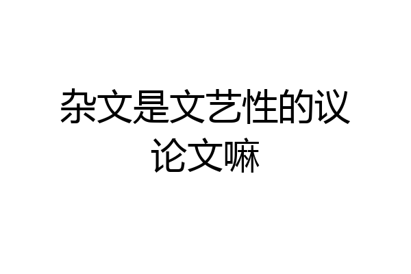 杂文是文艺性的议论文嘛