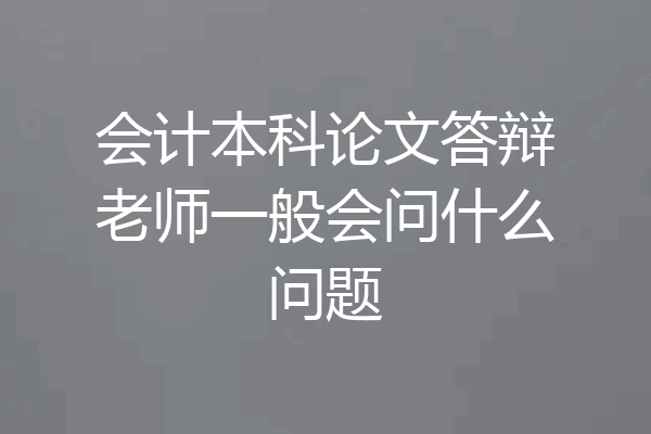 会计本科论文答辩老师一般会问什么问题