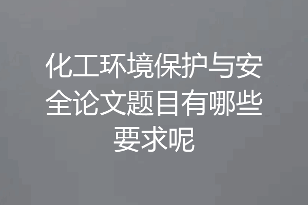 化工环境保护与安全论文题目有哪些要求呢