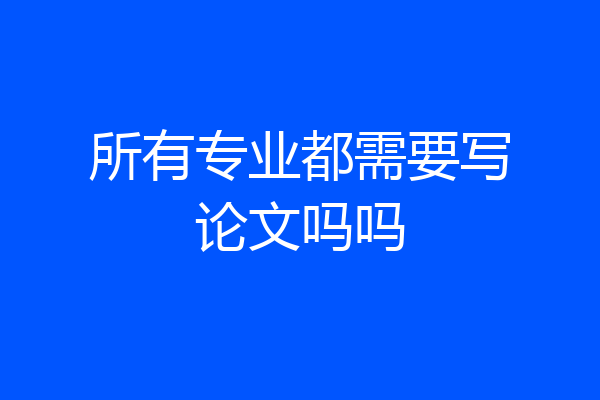 所有专业都需要写论文吗吗