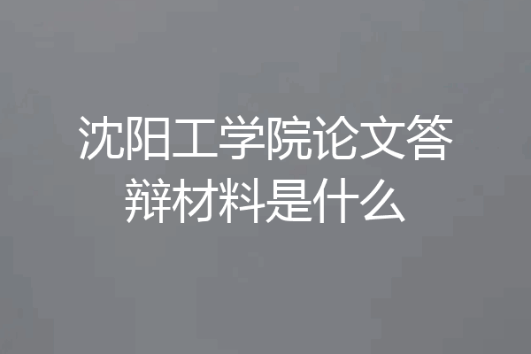 沈阳工学院论文答辩材料是什么