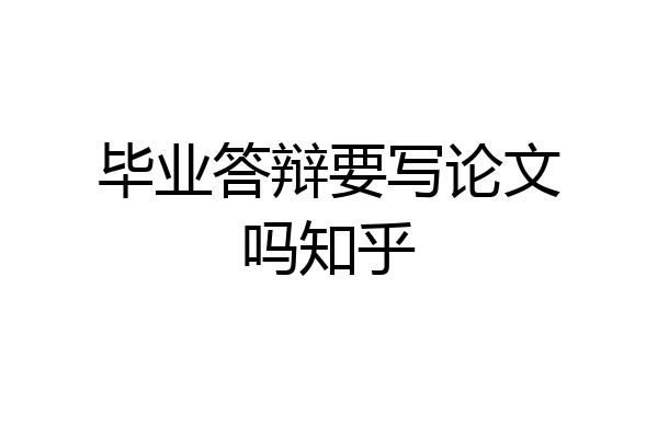 毕业答辩要写论文吗知乎