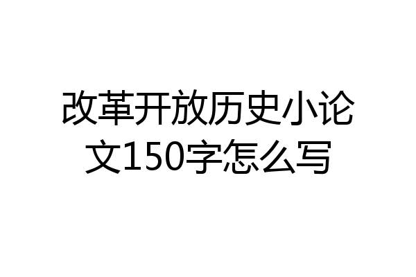 改革开放历史小论文150字怎么写