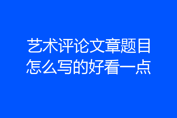 艺术评论文章题目怎么写的好看一点