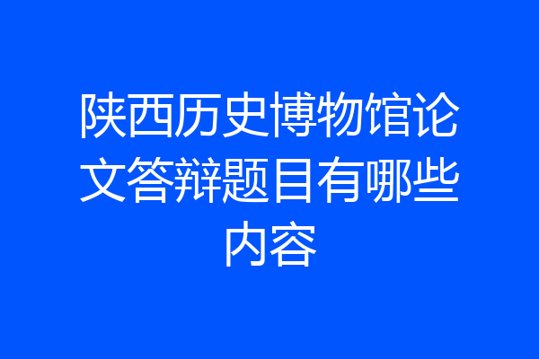 陕西历史博物馆论文答辩题目有哪些内容