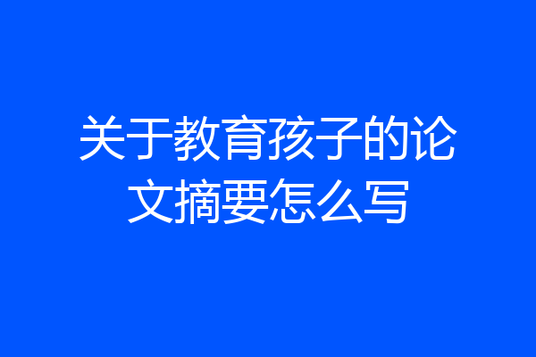 关于教育孩子的论文摘要怎么写