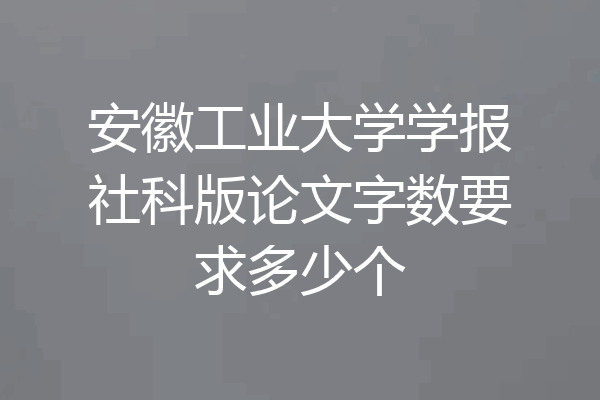 安徽工业大学学报社科版论文字数要求多少个