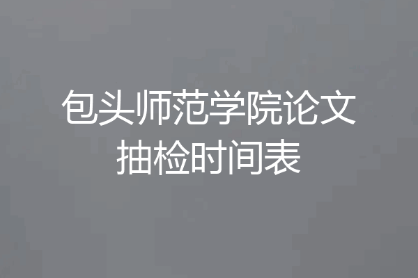 包头师范学院论文抽检时间表