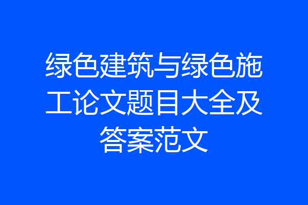 绿色建筑与绿色施工论文题目大全及答案范文