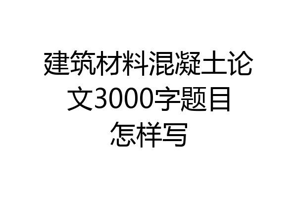 建筑材料混凝土论文3000字题目怎样写