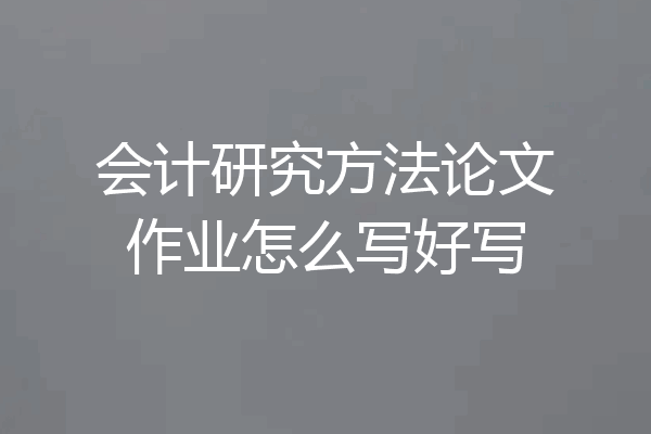 会计研究方法论文作业怎么写好写