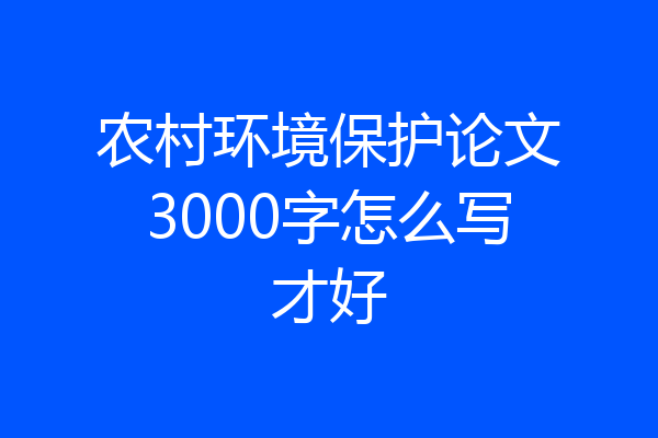 农村环境保护论文3000字怎么写才好