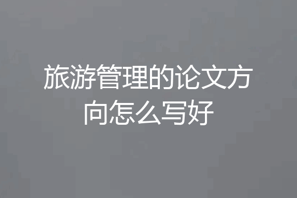 旅游管理的论文方向怎么写好