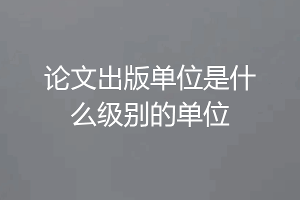 论文出版单位是什么级别的单位
