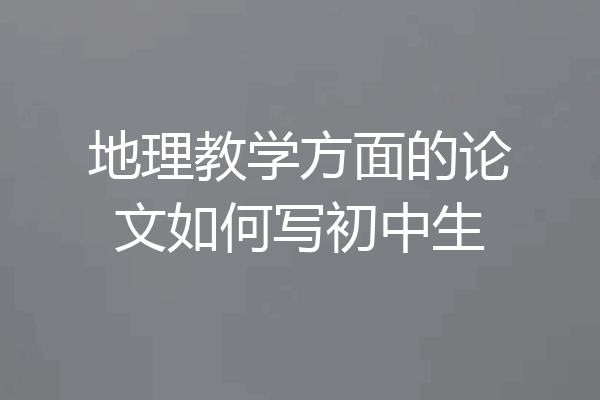 地理教学方面的论文如何写初中生