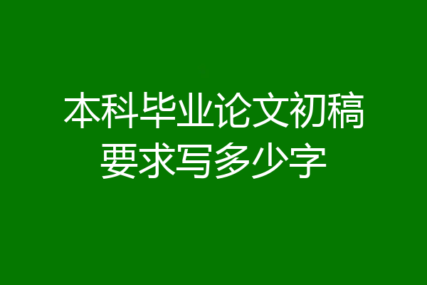 本科毕业论文初稿要求写多少字