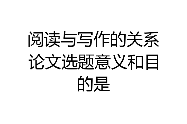 阅读与写作的关系论文选题意义和目的是