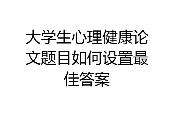 大学生心理健康论文题目如何设置最佳答案