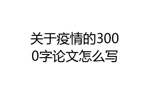 关于疫情的3000字论文怎么写