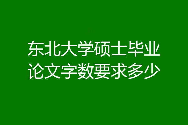 东北大学硕士毕业论文字数要求多少