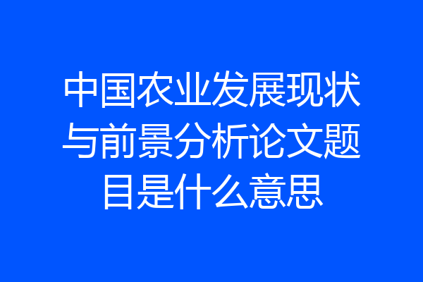 中国农业发展现状与前景分析论文题目是什么意思