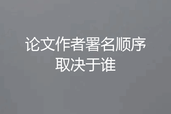 论文作者署名顺序取决于谁