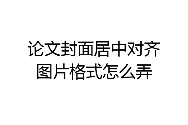 论文封面居中对齐图片格式怎么弄
