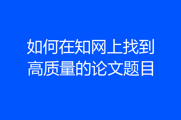 如何在知网上找到高质量的论文题目